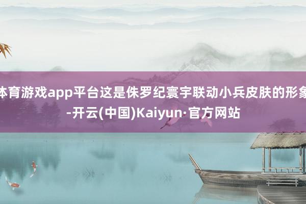 体育游戏app平台这是侏罗纪寰宇联动小兵皮肤的形象-开云(中国)Kaiyun·官方网站