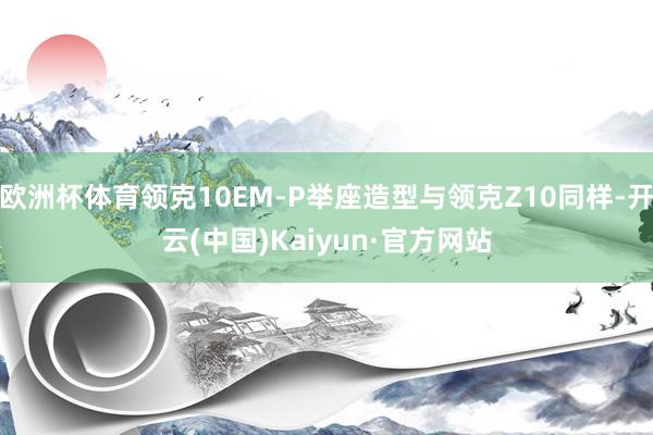 欧洲杯体育领克10EM-P举座造型与领克Z10同样-开云(中国)Kaiyun·官方网站
