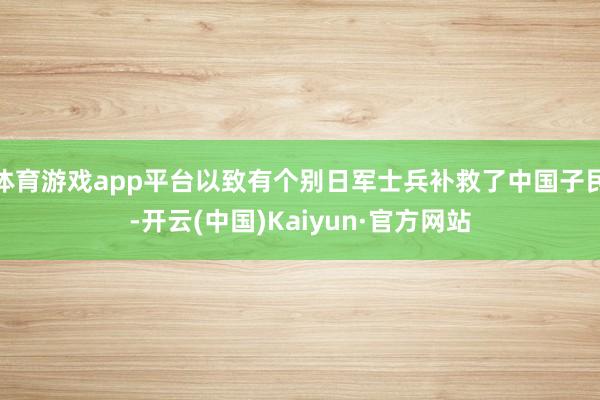 体育游戏app平台以致有个别日军士兵补救了中国子民-开云(中国)Kaiyun·官方网站