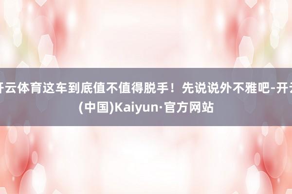 开云体育这车到底值不值得脱手！先说说外不雅吧-开云(中国)Kaiyun·官方网站