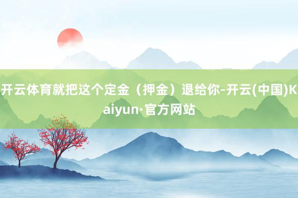 开云体育就把这个定金（押金）退给你-开云(中国)Kaiyun·官方网站