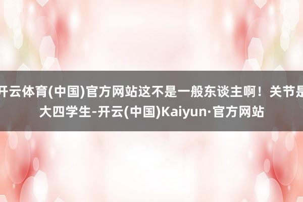 开云体育(中国)官方网站这不是一般东谈主啊！关节是大四学生-开云(中国)Kaiyun·官方网站