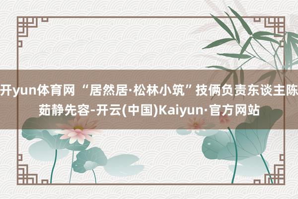 开yun体育网 “居然居·松林小筑”技俩负责东谈主陈茹静先容-开云(中国)Kaiyun·官方网站
