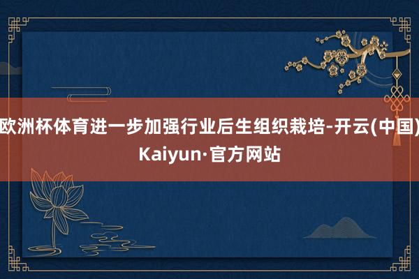 欧洲杯体育进一步加强行业后生组织栽培-开云(中国)Kaiyun·官方网站