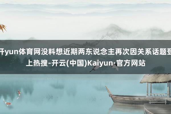 开yun体育网没料想近期两东说念主再次因关系话题登上热搜-开云(中国)Kaiyun·官方网站