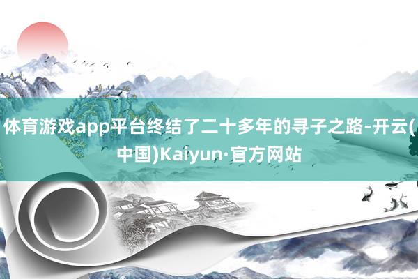 体育游戏app平台终结了二十多年的寻子之路-开云(中国)Kaiyun·官方网站