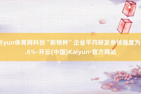 开yun体育网科创“新物种”企业平均研发参预强度为8.6%-开云(中国)Kaiyun·官方网站