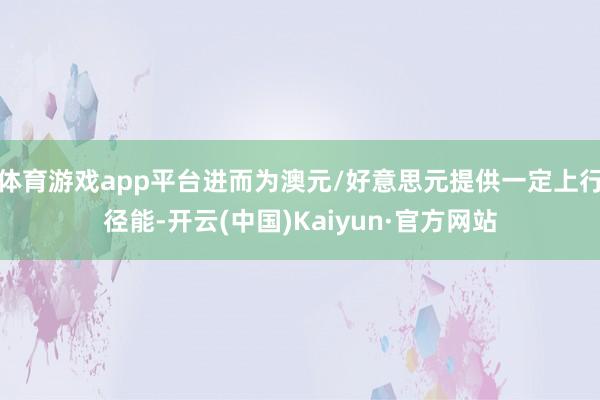 体育游戏app平台进而为澳元/好意思元提供一定上行径能-开云(中国)Kaiyun·官方网站