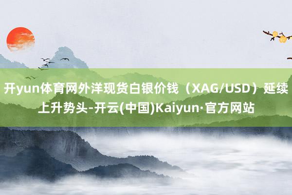 开yun体育网外洋现货白银价钱（XAG/USD）延续上升势头-开云(中国)Kaiyun·官方网站