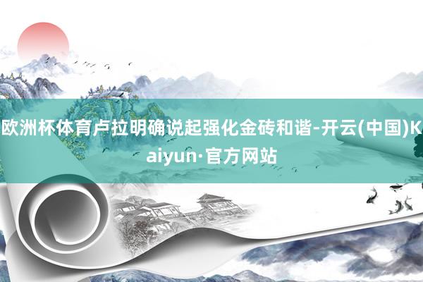 欧洲杯体育卢拉明确说起强化金砖和谐-开云(中国)Kaiyun·官方网站