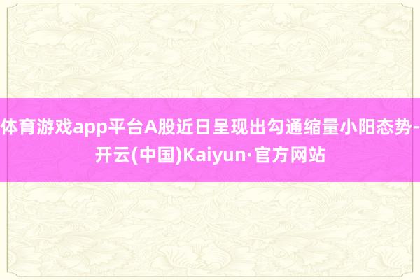 体育游戏app平台A股近日呈现出勾通缩量小阳态势-开云(中国)Kaiyun·官方网站