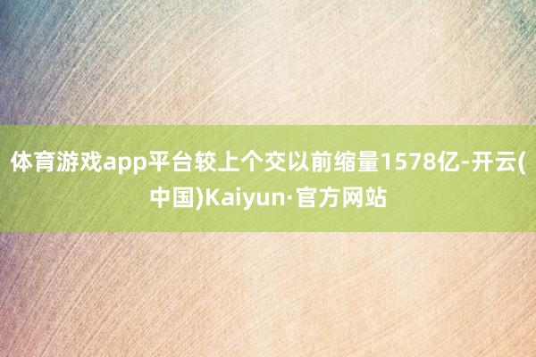 体育游戏app平台较上个交以前缩量1578亿-开云(中国)Kaiyun·官方网站
