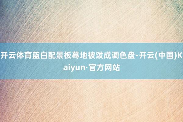 开云体育蓝白配景板蓦地被泼成调色盘-开云(中国)Kaiyun·官方网站