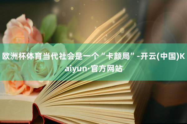 欧洲杯体育当代社会是一个“卡颜局”-开云(中国)Kaiyun·官方网站