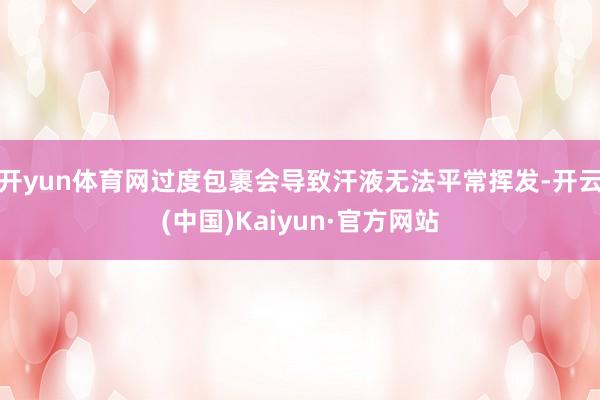 开yun体育网过度包裹会导致汗液无法平常挥发-开云(中国)Kaiyun·官方网站