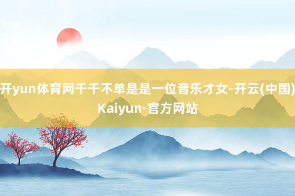 开yun体育网千千不单是是一位音乐才女-开云(中国)Kaiyun·官方网站