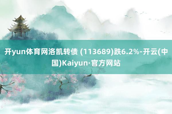 开yun体育网洛凯转债 (113689)跌6.2%-开云(中国)Kaiyun·官方网站