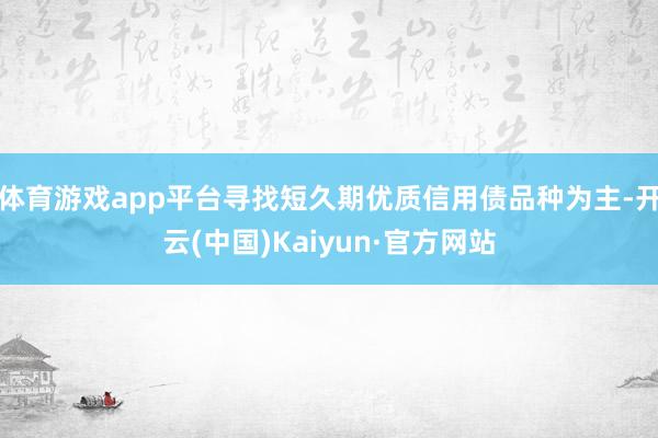 体育游戏app平台寻找短久期优质信用债品种为主-开云(中国)Kaiyun·官方网站