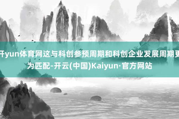 开yun体育网这与科创参预周期和科创企业发展周期更为匹配-开云(中国)Kaiyun·官方网站