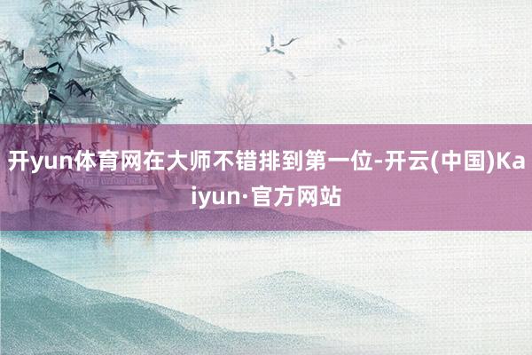 开yun体育网在大师不错排到第一位-开云(中国)Kaiyun·官方网站
