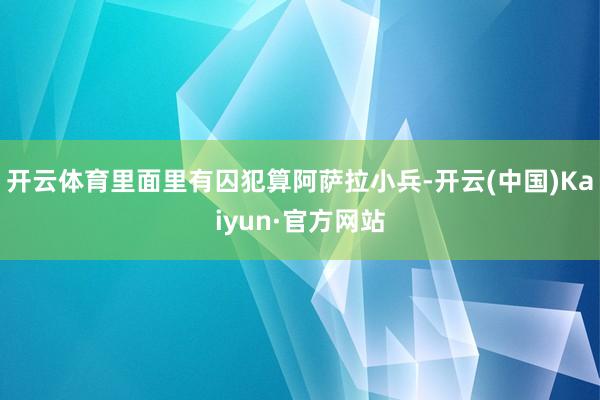 开云体育里面里有囚犯算阿萨拉小兵-开云(中国)Kaiyun·官方网站