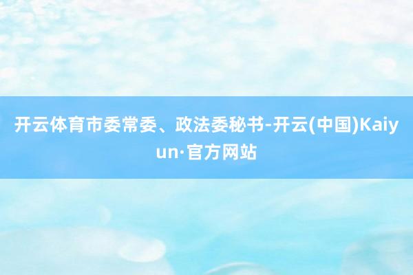 开云体育市委常委、政法委秘书-开云(中国)Kaiyun·官方网站