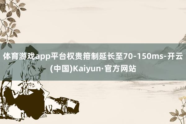 体育游戏app平台权贵箝制延长至70-150ms-开云(中国)Kaiyun·官方网站