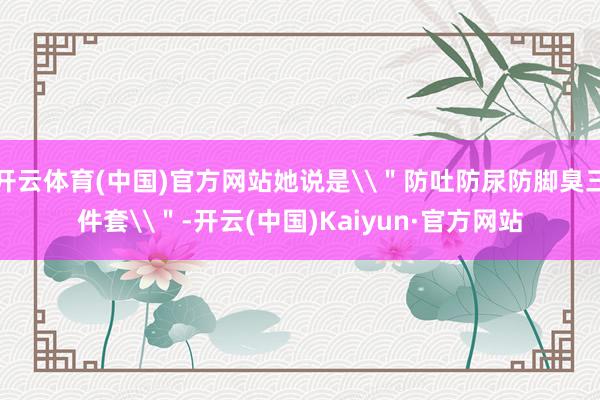 开云体育(中国)官方网站她说是\＂防吐防尿防脚臭三件套\＂-开云(中国)Kaiyun·官方网站