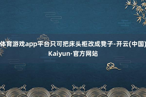 体育游戏app平台只可把床头柜改成凳子-开云(中国)Kaiyun·官方网站