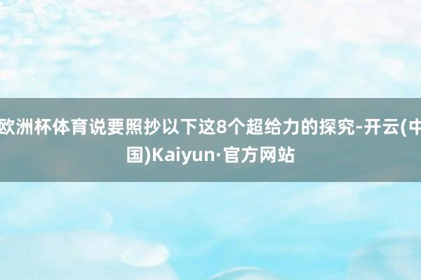 欧洲杯体育说要照抄以下这8个超给力的探究-开云(中国)Kaiyun·官方网站