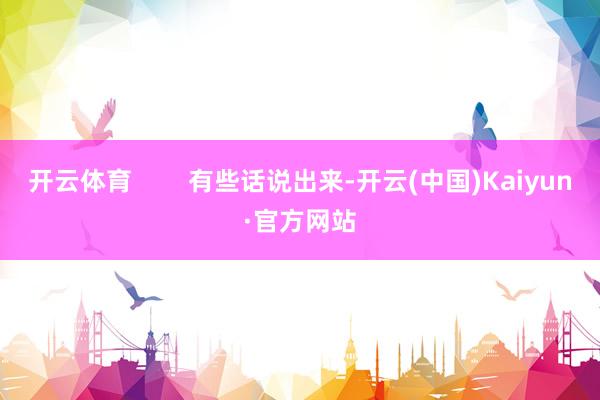 开云体育        有些话说出来-开云(中国)Kaiyun·官方网站