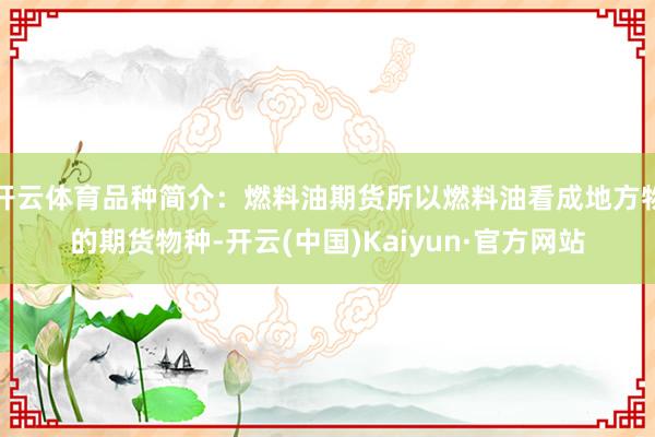 开云体育品种简介：燃料油期货所以燃料油看成地方物的期货物种-开云(中国)Kaiyun·官方网站