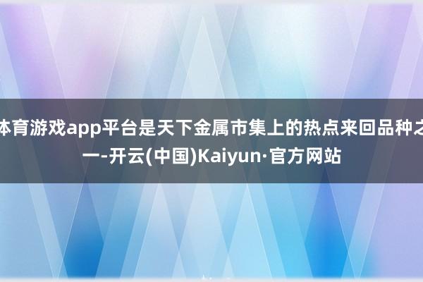 体育游戏app平台是天下金属市集上的热点来回品种之一-开云(中国)Kaiyun·官方网站