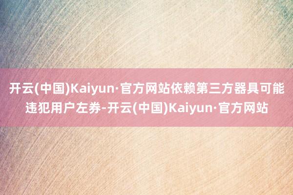 开云(中国)Kaiyun·官方网站依赖第三方器具可能违犯用户左券-开云(中国)Kaiyun·官方网站