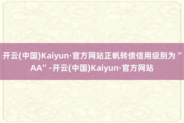 开云(中国)Kaiyun·官方网站正帆转债信用级别为“AA”-开云(中国)Kaiyun·官方网站