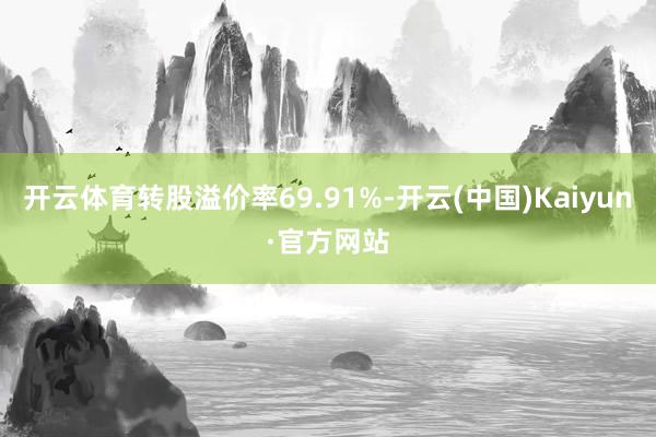 开云体育转股溢价率69.91%-开云(中国)Kaiyun·官方网站