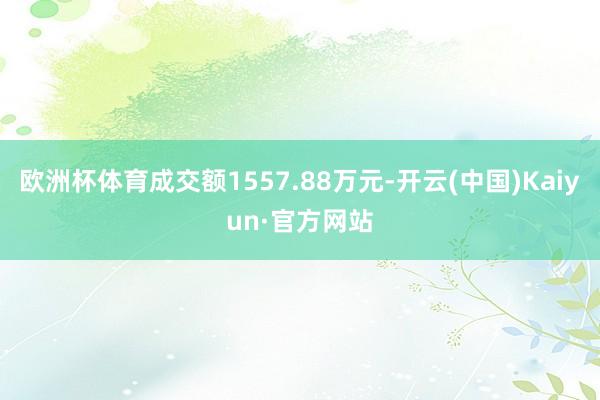 欧洲杯体育成交额1557.88万元-开云(中国)Kaiyun·官方网站