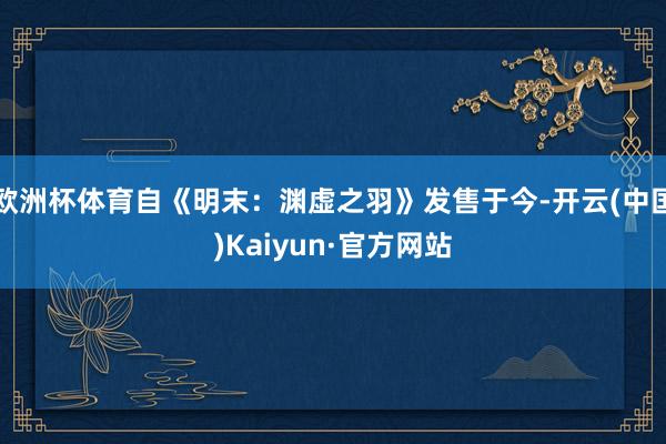 欧洲杯体育自《明末：渊虚之羽》发售于今-开云(中国)Kaiyun·官方网站