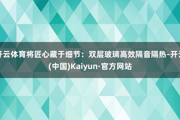开云体育将匠心藏于细节：双层玻璃高效隔音隔热-开云(中国)Kaiyun·官方网站