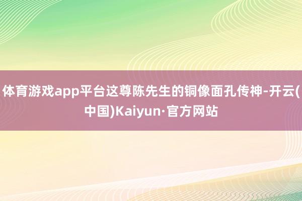 体育游戏app平台这尊陈先生的铜像面孔传神-开云(中国)Kaiyun·官方网站