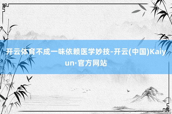 开云体育不成一味依赖医学妙技-开云(中国)Kaiyun·官方网站