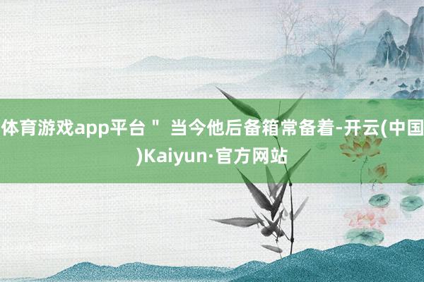 体育游戏app平台＂ 当今他后备箱常备着-开云(中国)Kaiyun·官方网站