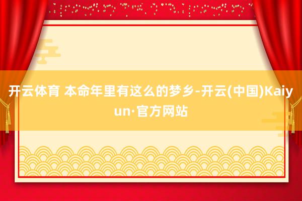 开云体育 本命年里有这么的梦乡-开云(中国)Kaiyun·官方网站