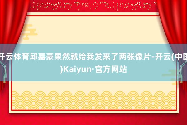 开云体育邱嘉豪果然就给我发来了两张像片-开云(中国)Kaiyun·官方网站