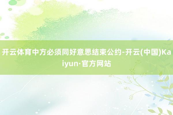 开云体育中方必须同好意思结束公约-开云(中国)Kaiyun·官方网站