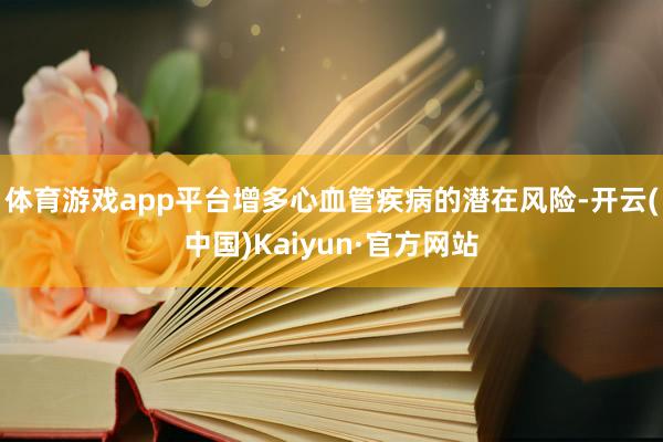 体育游戏app平台增多心血管疾病的潜在风险-开云(中国)Kaiyun·官方网站