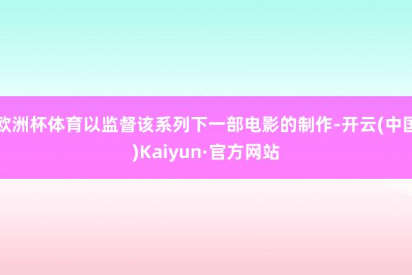 欧洲杯体育以监督该系列下一部电影的制作-开云(中国)Kaiyun·官方网站