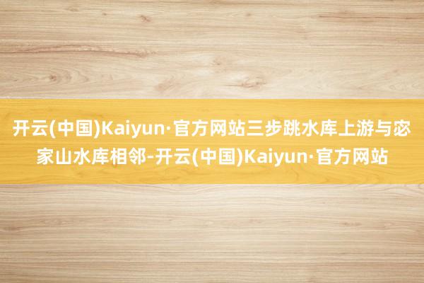 开云(中国)Kaiyun·官方网站三步跳水库上游与宓家山水库相邻-开云(中国)Kaiyun·官方网站