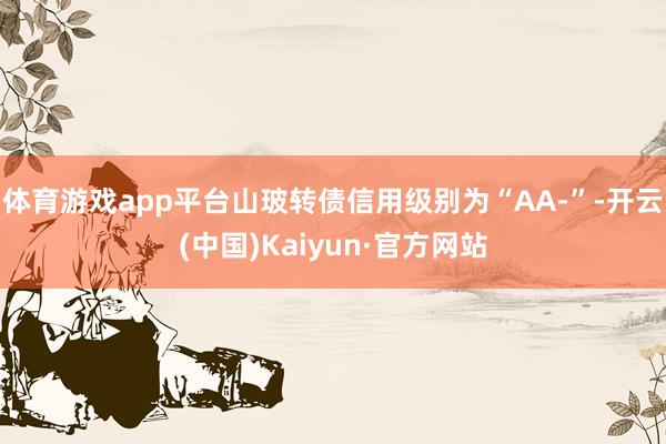 体育游戏app平台山玻转债信用级别为“AA-”-开云(中国)Kaiyun·官方网站
