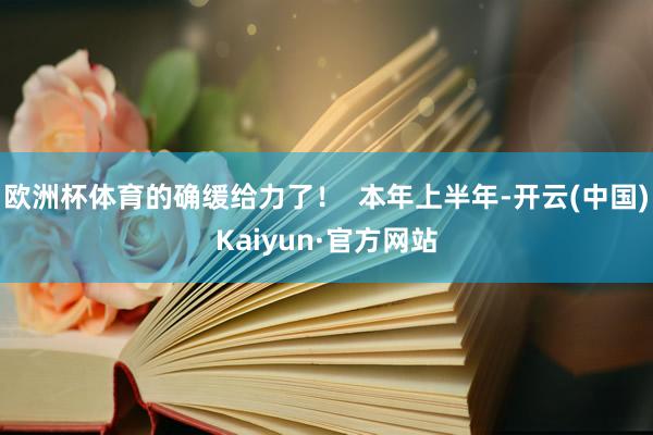 欧洲杯体育的确缓给力了！  本年上半年-开云(中国)Kaiyun·官方网站
